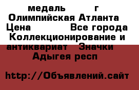 18.2) медаль : 1996 г - Олимпийская Атланта › Цена ­ 1 999 - Все города Коллекционирование и антиквариат » Значки   . Адыгея респ.